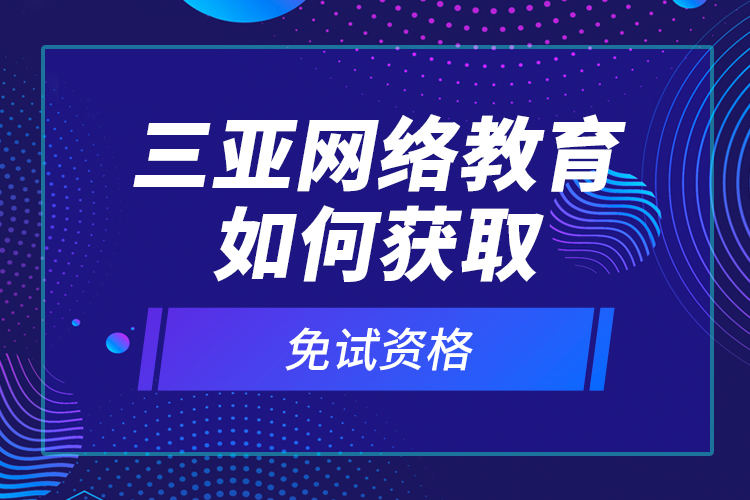 三亞網(wǎng)絡(luò)教育如何獲取免試資格？