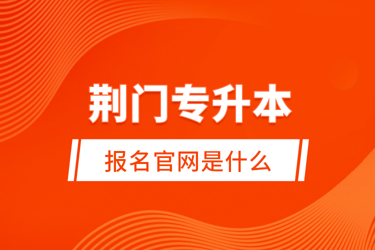 荊門專升本報名官網(wǎng)是什么？