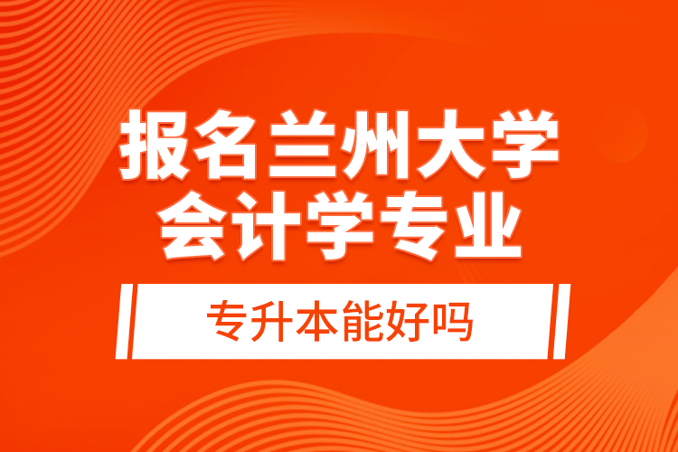 報(bào)名蘭州大學(xué)會計(jì)學(xué)專業(yè)專升本能好嗎？
