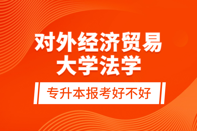 對外經(jīng)濟貿(mào)易大學法學專升本報考好不好？