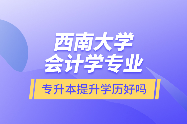 西南大學會計學專業(yè)專升本提升學歷好嗎？