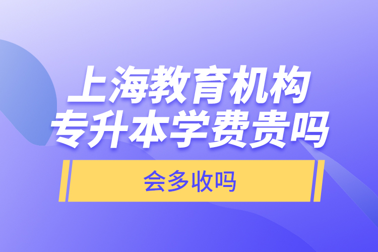 上海教育機構(gòu)專升本學費貴嗎？會多收嗎？