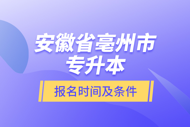 安徽省亳州市專升本報(bào)名時(shí)間及條件？