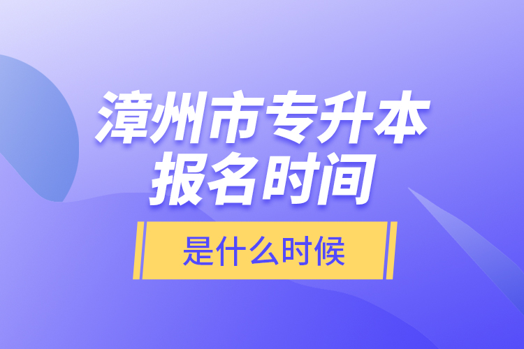 漳州市專升本報(bào)名時(shí)間是什么時(shí)候？