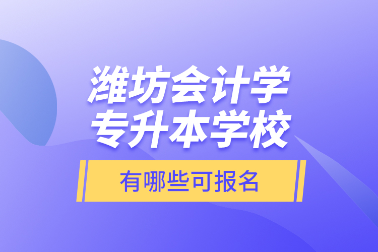 濰坊會計學(xué)專升本學(xué)校有哪些可報名？