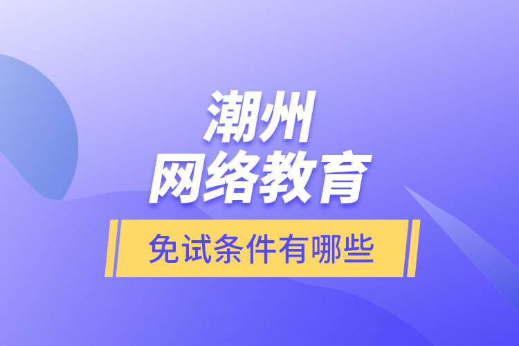 潮州網(wǎng)絡(luò)教育免試條件有哪些？