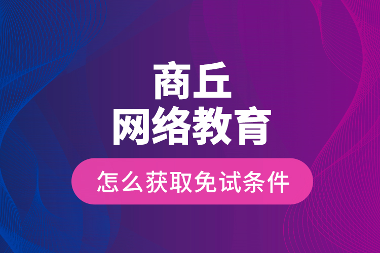 商丘網(wǎng)絡(luò)教育怎么獲取免試條件？