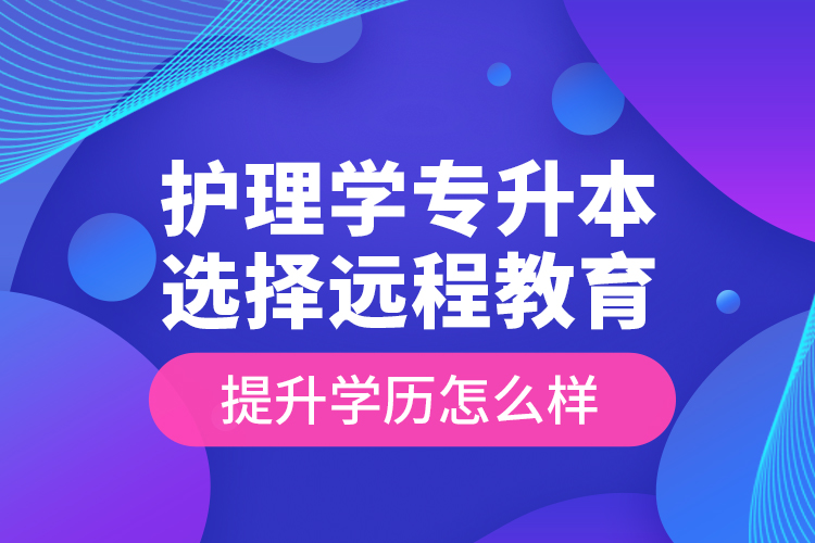 護理學專升本選擇遠程教育提升學歷怎么樣？