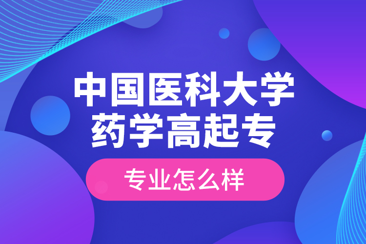 中國醫(yī)科大學藥學高起專專業(yè)怎么樣？