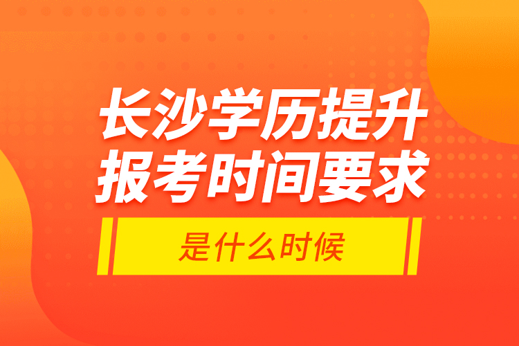 長沙學歷提升報考時間要求是什么時候？