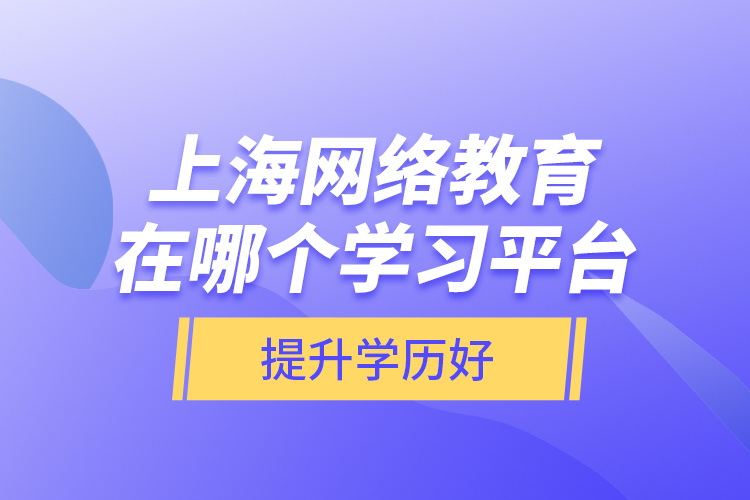 上海網(wǎng)絡(luò)教育在哪個(gè)學(xué)習(xí)平臺(tái)提升學(xué)歷好？