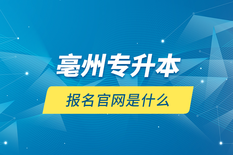 亳州專升本報名官網(wǎng)是什么？