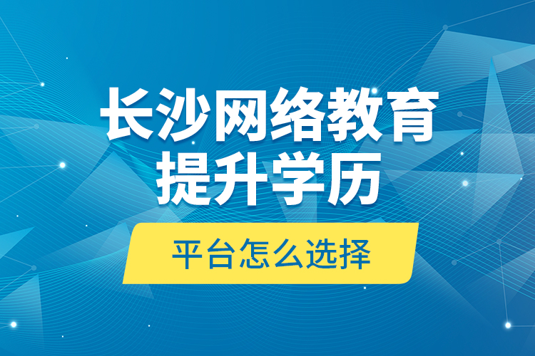 長(zhǎng)沙網(wǎng)絡(luò)教育提升學(xué)歷平臺(tái)怎么選擇？