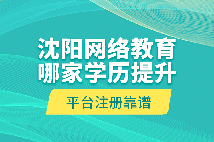 沈陽網(wǎng)絡(luò)教育哪家學(xué)歷提升平臺注冊靠譜？