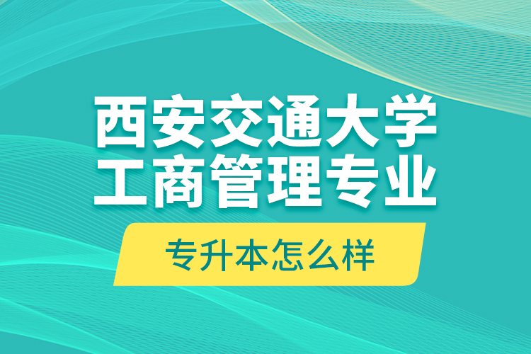 西安交通大學(xué)工商管理專業(yè)專升本怎么樣？