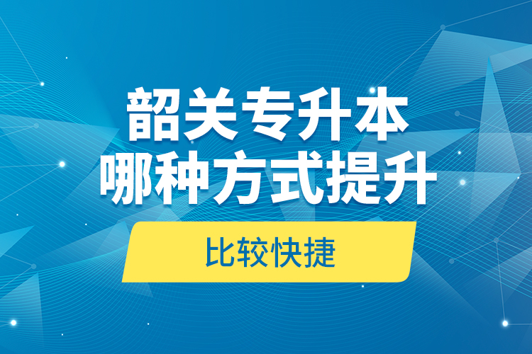 韶關(guān)專升本哪種方式提升比較快捷？