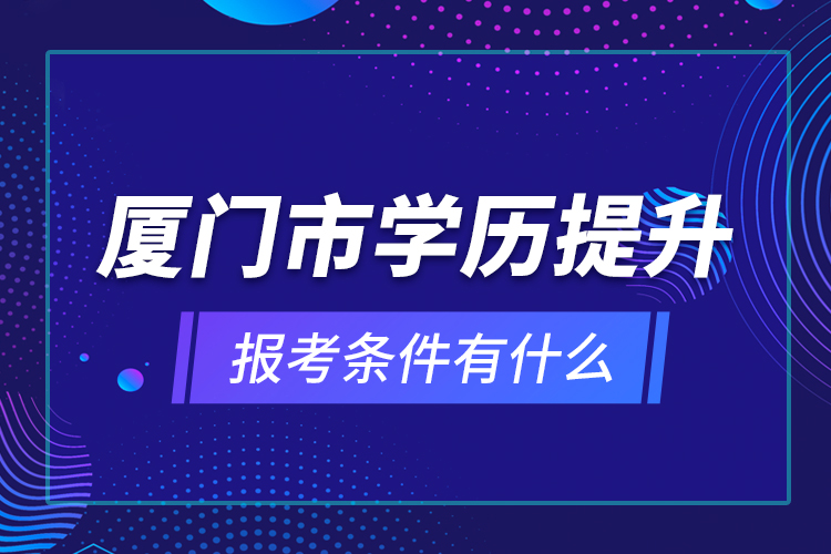 廈門市學(xué)歷提升報考條件有什么？