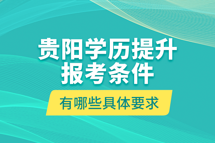 貴陽(yáng)學(xué)歷提升報(bào)考條件有哪些具體要求？