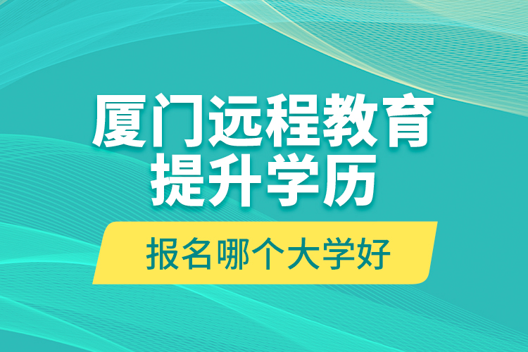 廈門遠(yuǎn)程教育提升學(xué)歷報名哪個大學(xué)好？