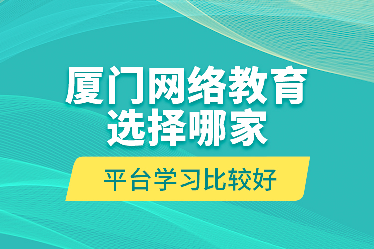 廈門網(wǎng)絡(luò)教育選擇哪家平臺學(xué)習(xí)比較好？
