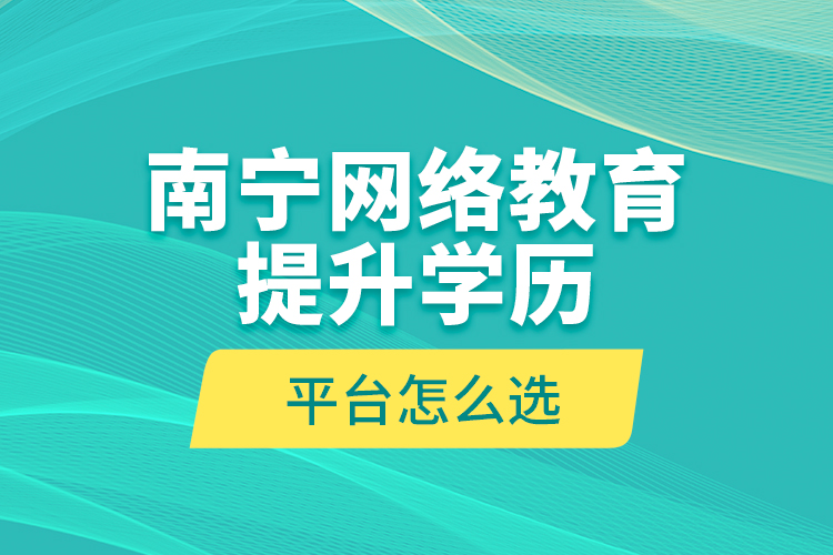 南寧網(wǎng)絡教育提升學歷平臺怎么選？
