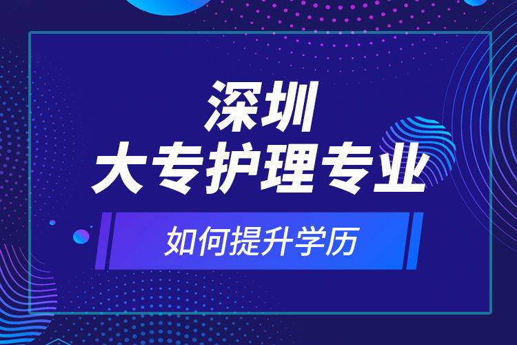 深圳大專護(hù)理專業(yè)如何提升學(xué)歷？