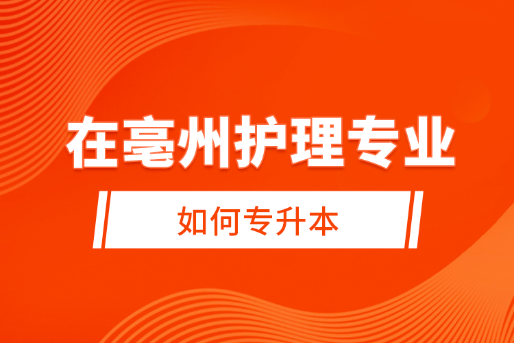 在亳州護(hù)理專業(yè)如何專升本？