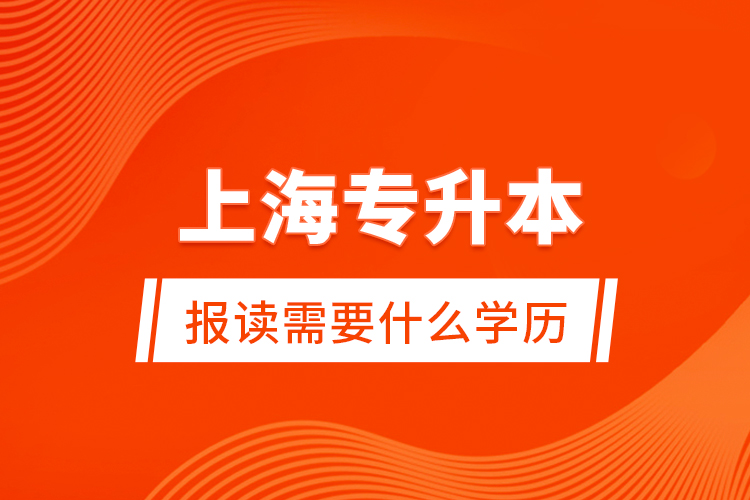 上海專升本報(bào)讀需要什么學(xué)歷？