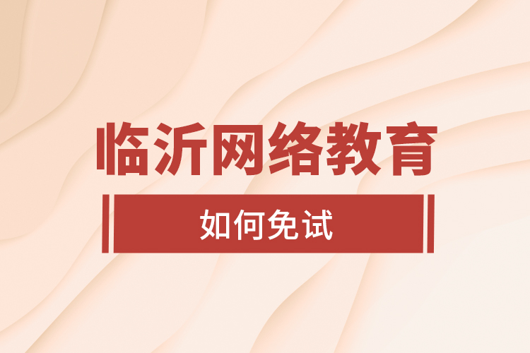 臨沂網(wǎng)絡教育如何免試？