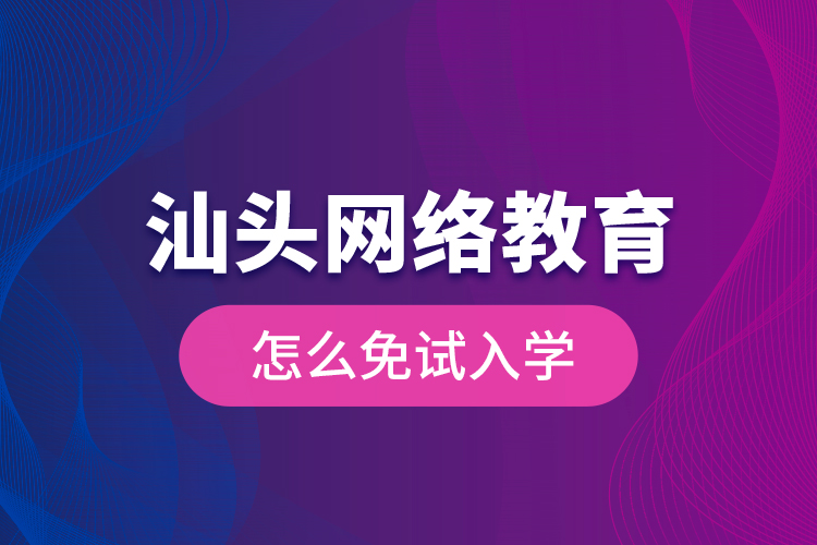 汕頭網(wǎng)絡(luò)教育怎么免試入學(xué)？
