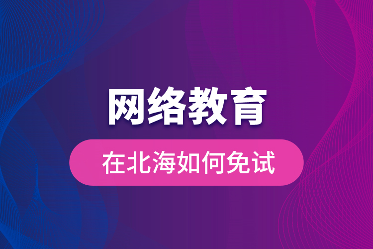 網(wǎng)絡(luò)教育在北海如何免試？