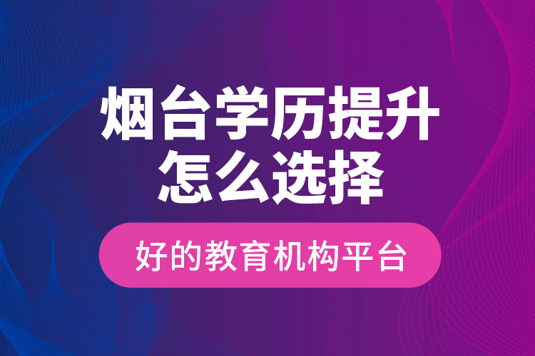 煙臺學歷提升怎么選擇好的教育機構(gòu)平臺？