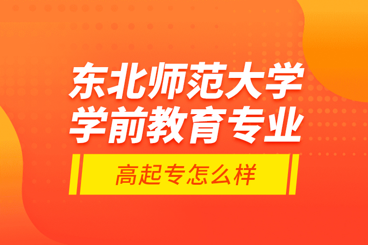 東北師范大學(xué)學(xué)前教育專業(yè)高起專怎么樣？