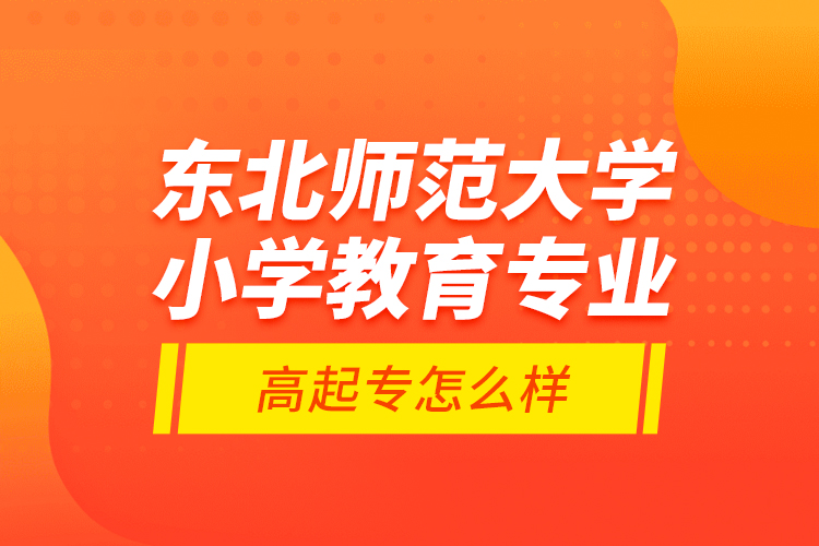 東北師范大學小學教育專業(yè)高起專怎么樣？