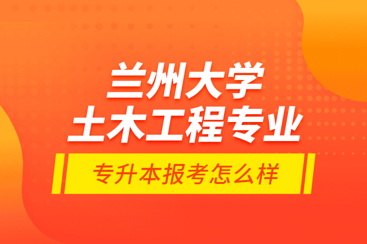 蘭州大學(xué)土木工程專業(yè)專升本報考怎么樣？