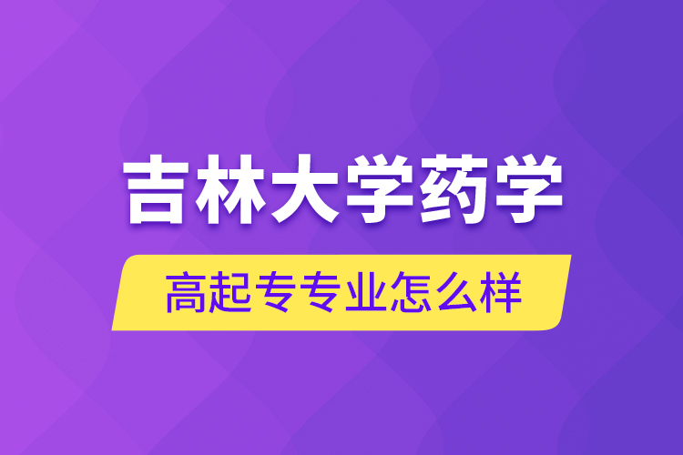 吉林大學藥學高起專專業(yè)怎么樣？