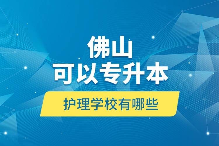 佛山可以專升本的護(hù)理學(xué)校有哪些？