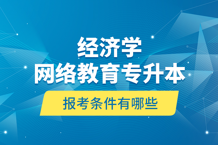 ?經(jīng)濟(jì)學(xué)網(wǎng)絡(luò)教育專升本報考條件有哪些？