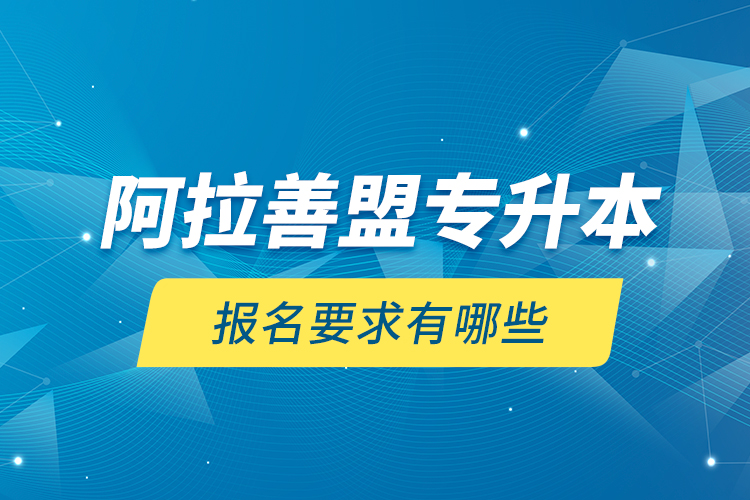 阿拉善盟專(zhuān)升本報(bào)名要求有哪些？