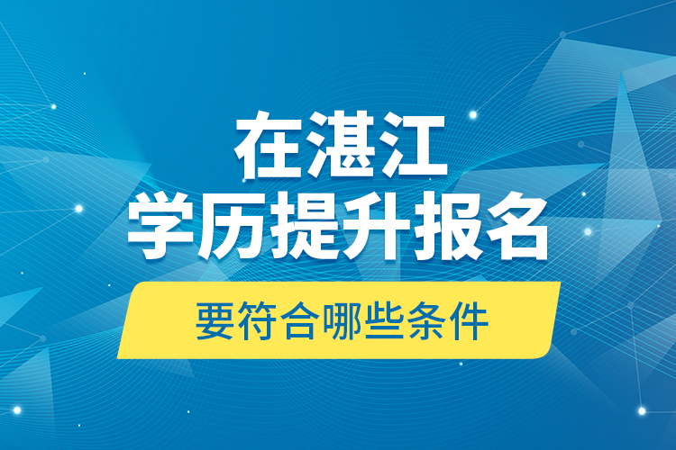 在湛江學(xué)歷提升報(bào)名要符合哪些條件？