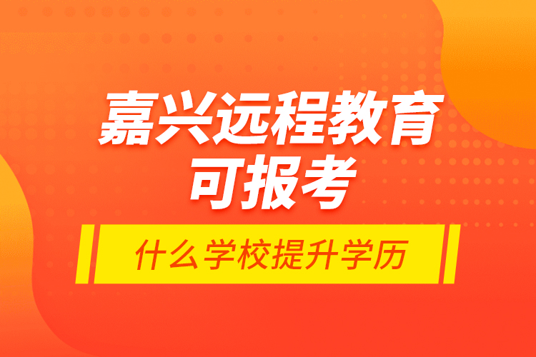 嘉興遠(yuǎn)程教育可報(bào)考什么學(xué)校提升學(xué)歷？