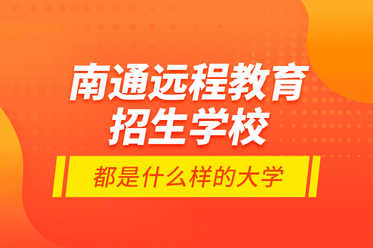南通遠(yuǎn)程教育招生學(xué)校都是什么樣的大學(xué)？