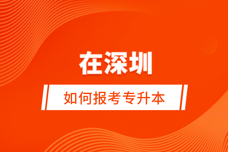 在深圳如何報(bào)考專升本？