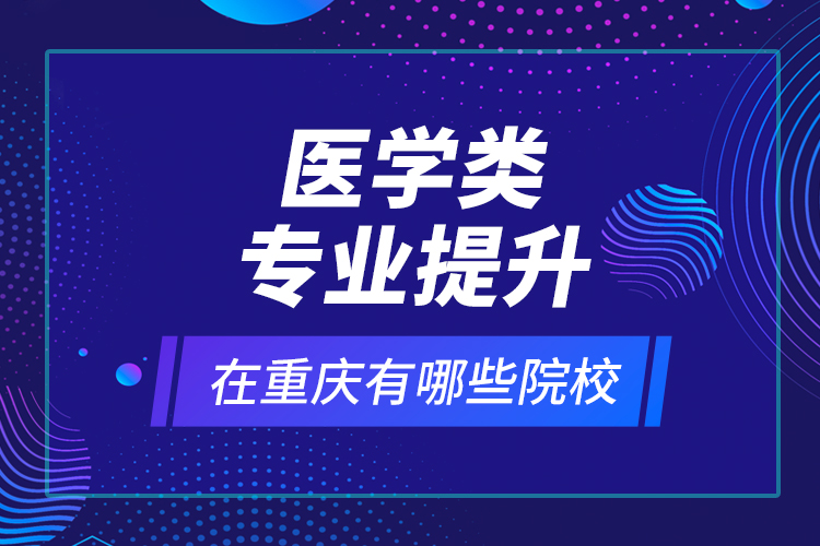 醫(yī)學(xué)類專業(yè)提升在重慶有哪些院校？