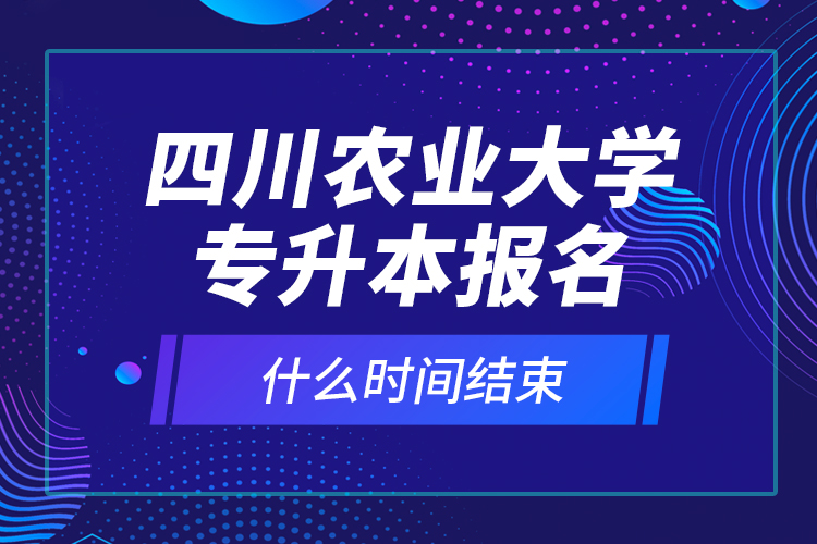 四川農(nóng)業(yè)大學(xué)專升本報名什么時間結(jié)束？
