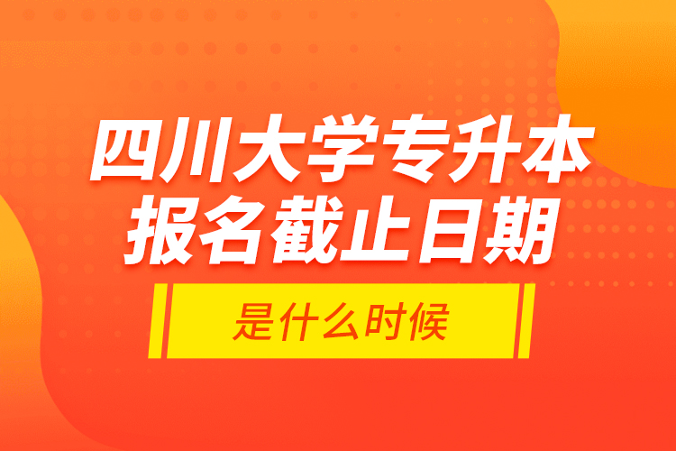 四川大學(xué)專升本報名截止日期是什么時候？