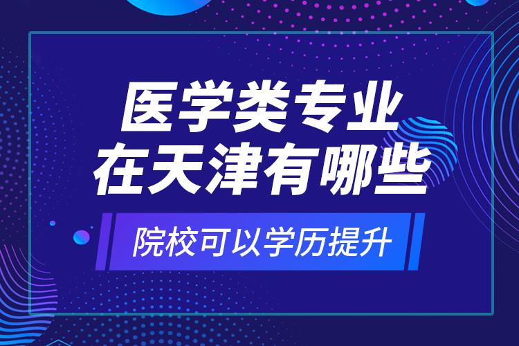 醫(yī)學(xué)類專業(yè)在天津有哪些院校可以學(xué)歷提升？