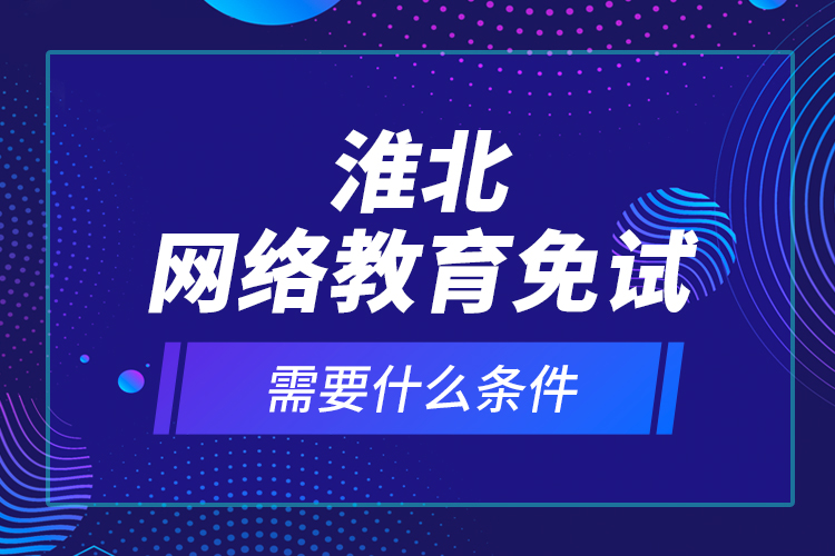 淮北網(wǎng)絡(luò)教育免試需要什么條件？