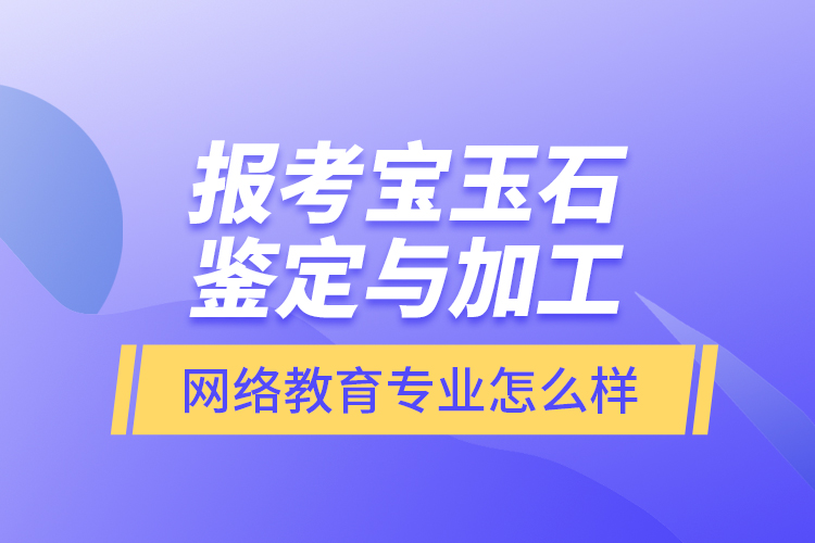 報(bào)考寶玉石鑒定與加工網(wǎng)絡(luò)教育專(zhuān)業(yè)怎么樣？