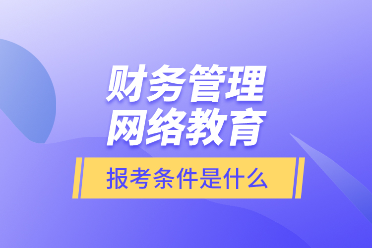 財務(wù)管理網(wǎng)絡(luò)教育報考條件是什么？